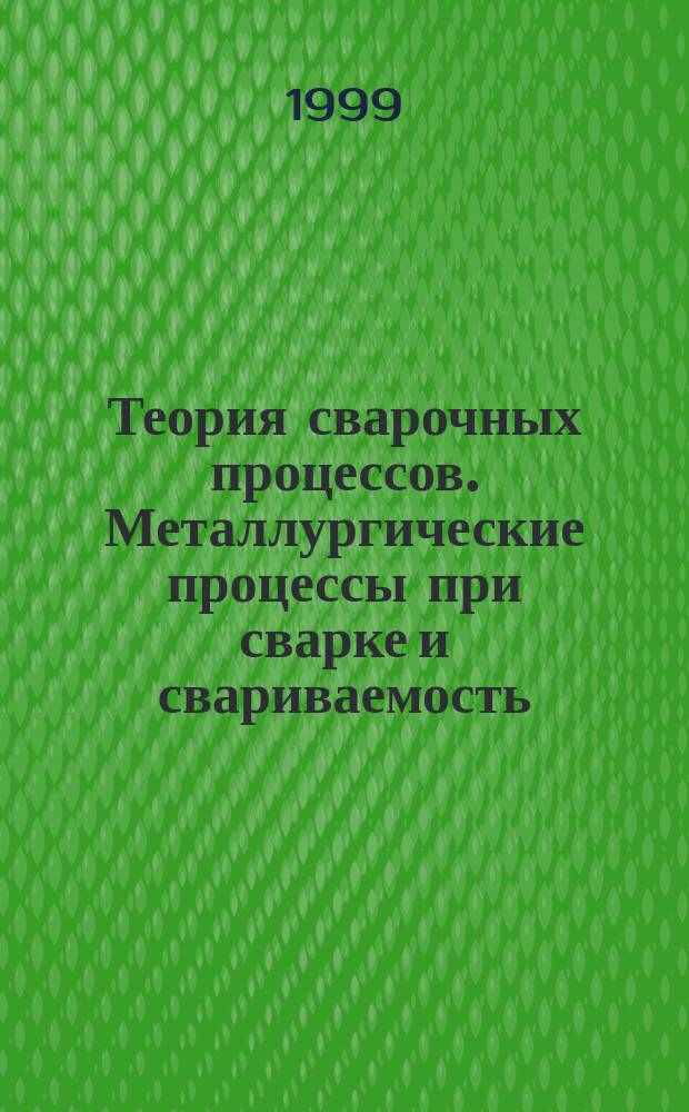 Теория сварочных процессов. Металлургические процессы при сварке и свариваемость : Учеб. пособие по специальности 12.05.00 "Оборудование и технология свароч. пр-ва"