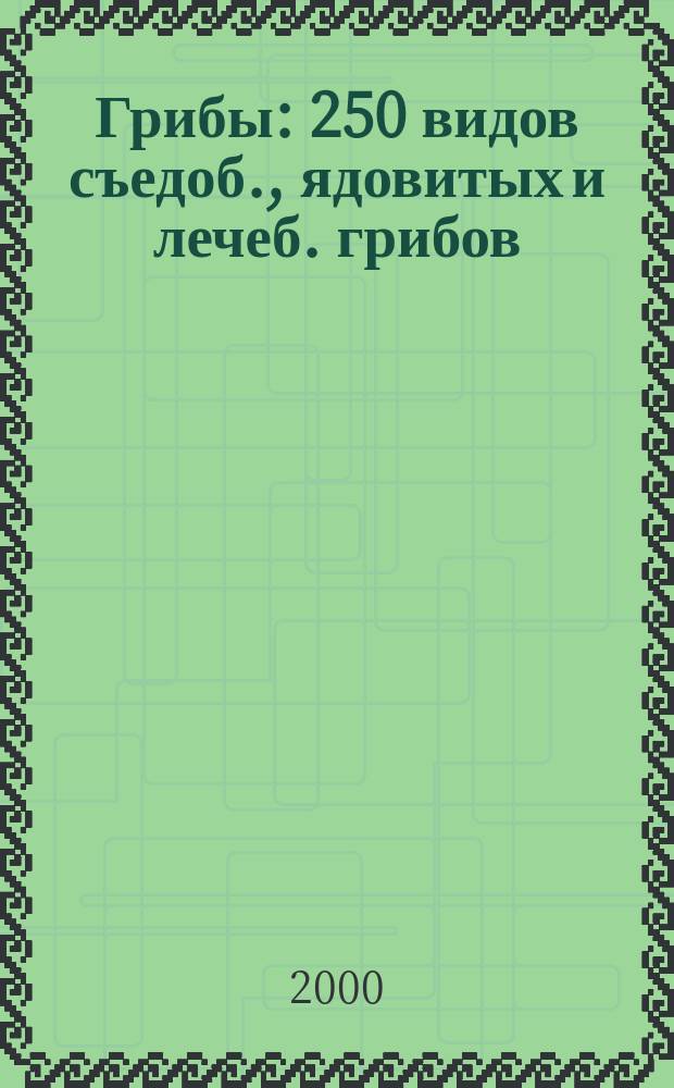 Грибы : 250 видов съедоб., ядовитых и лечеб. грибов