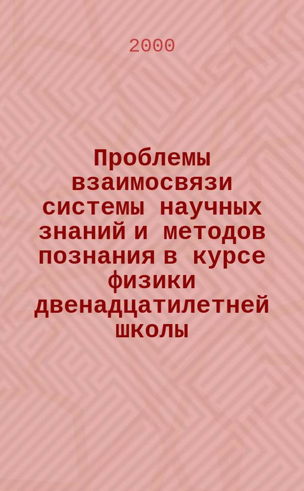Проблемы взаимосвязи системы научных знаний и методов познания в курсе физики двенадцатилетней школы : Пед. вуз, общеобразоват. учреждения : Сб.