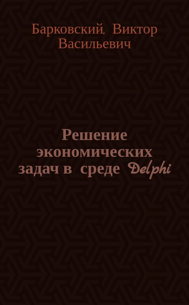 Решение экономических задач в среде Delphi : Учеб. пособие для студентов специальностей "Менеджмент"-061100, "Информ. системы в упр."-071900