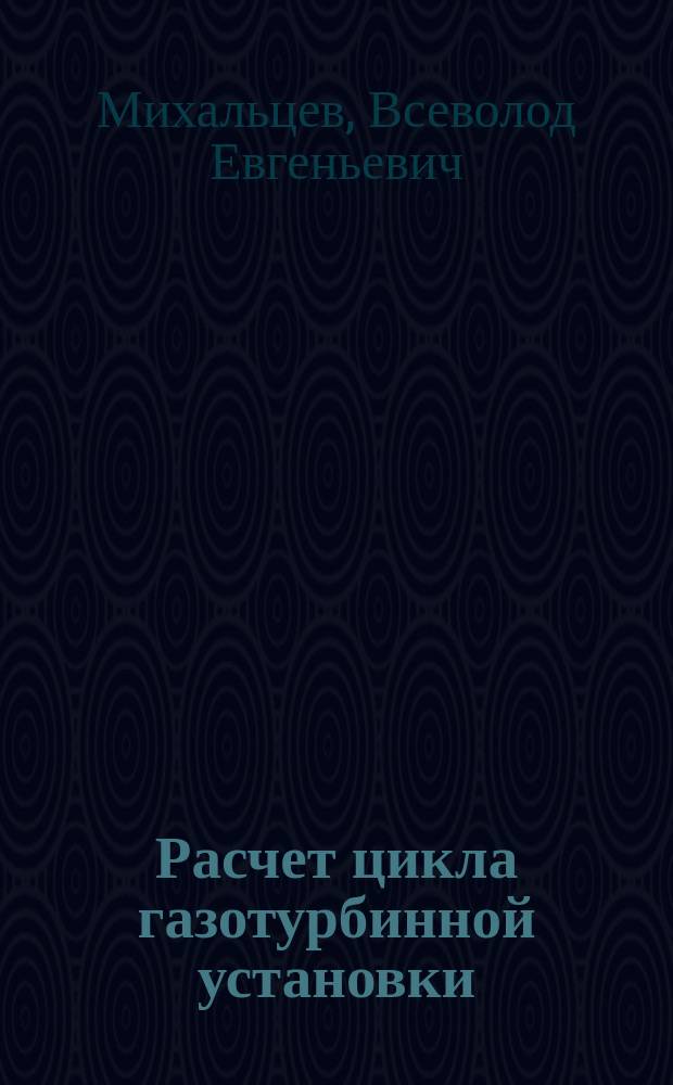 Расчет цикла газотурбинной установки : Учеб. пособие по курсам "Теория газотурбин. и комбинир. установок", "Проектирование газотурбин. и комбинир. установок"