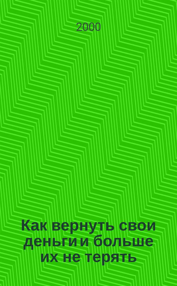 Как вернуть свои деньги и больше их не терять : Советы всем, у кого деньги были, есть и, может быть, будут : Справ. пособие
