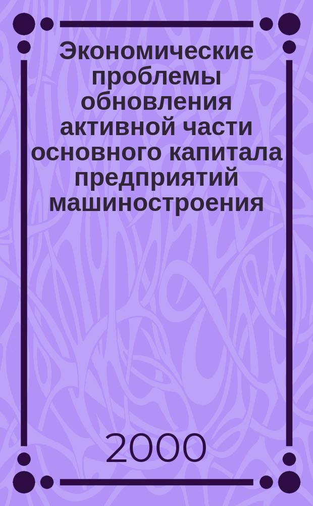 Экономические проблемы обновления активной части основного капитала предприятий машиностроения (инновационный аспект)