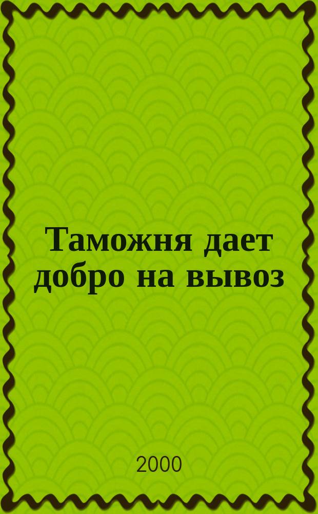 Таможня дает добро на вывоз : Какие товары и при каких условиях позволительно вывозить из России за рубеж : Новые законодат. и нормат. акты : Коммент