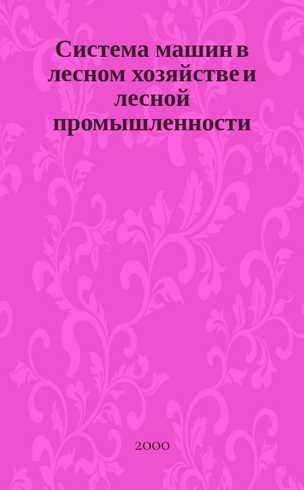 Система машин в лесном хозяйстве и лесной промышленности : Введ. в дисциплину : Учеб. пособие студентам, обучающимся по специальности 260400 "Лесное и лесопарковое хоз-во"