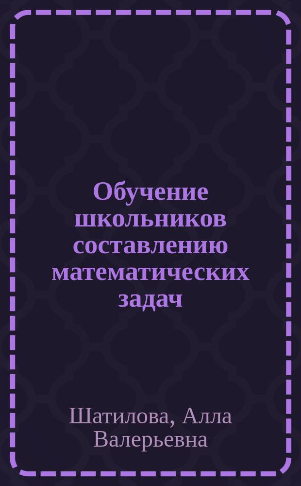 Обучение школьников составлению математических задач : Учеб.-метод. пособие для студентов физ.-мат. фак. пед. вузов