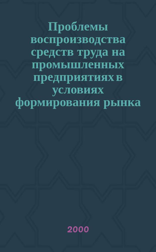Проблемы воспроизводства средств труда на промышленных предприятиях в условиях формирования рынка
