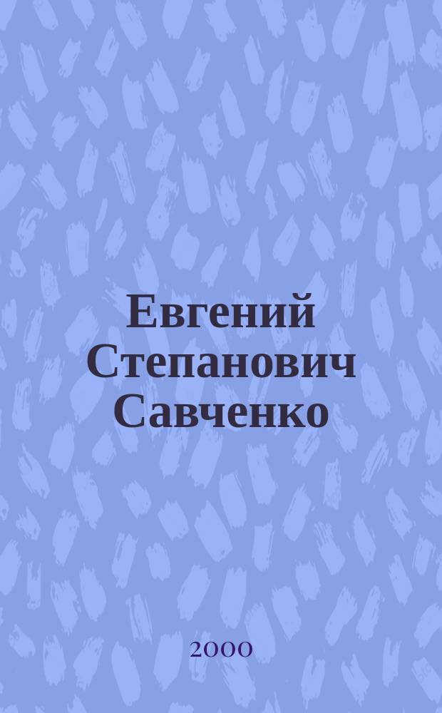Евгений Степанович Савченко: хроника деятельности на страницах печати (1993-2000 гг.) : Библиогр. указ.