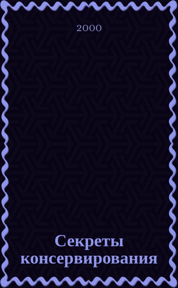 Секреты консервирования : Все о консервировании, мариновании, замораживании и сушке..