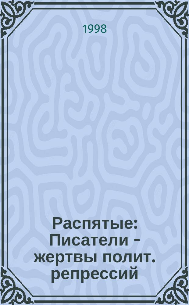 Распятые : Писатели - жертвы полит. репрессий