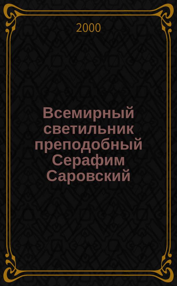 Всемирный светильник преподобный Серафим Саровский : К 10-летию второго обретения мощей преп. Серафима