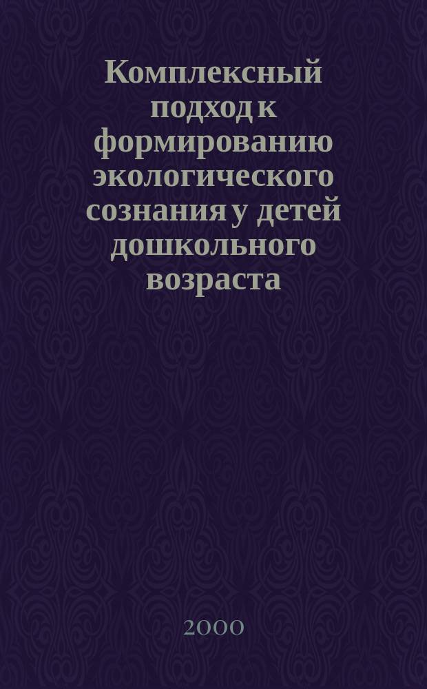 Комплексный подход к формированию экологического сознания у детей дошкольного возраста : (Из опыта работы дошк. учреждений Упр. образования г. Подольска) : Сборник