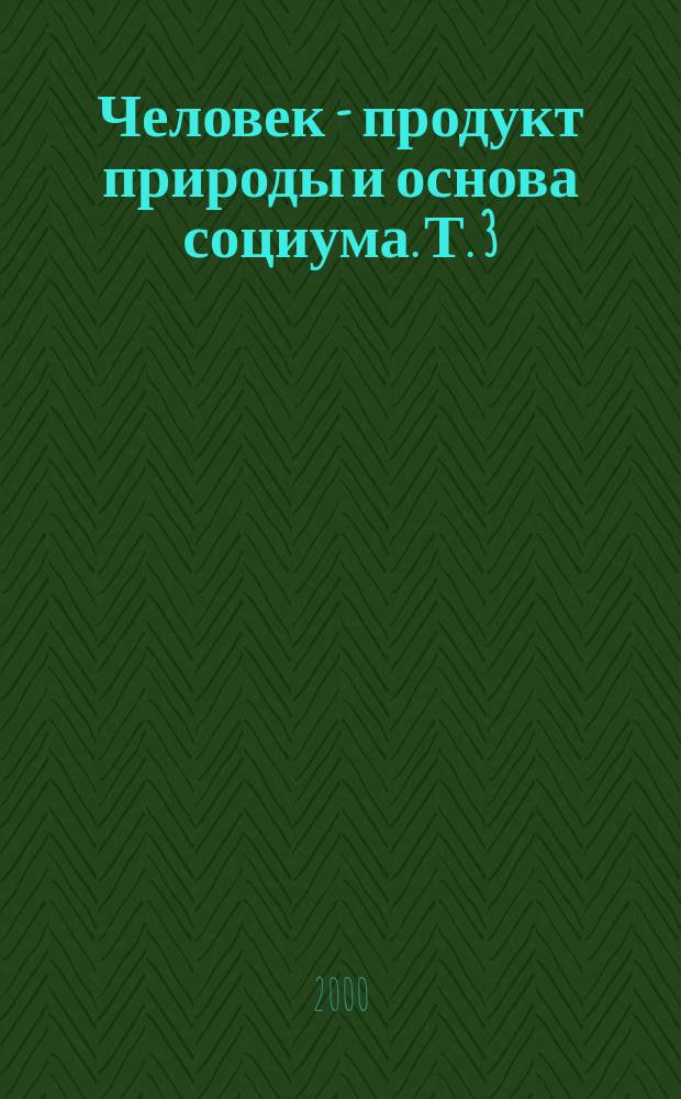 Человек - продукт природы и основа социума. Т. 3 : Идеи, размышления, гипотезы
