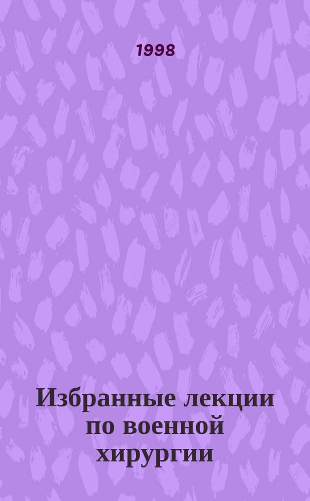 Избранные лекции по военной хирургии : (Воен.-полевая и воен.-гор. хирургия)