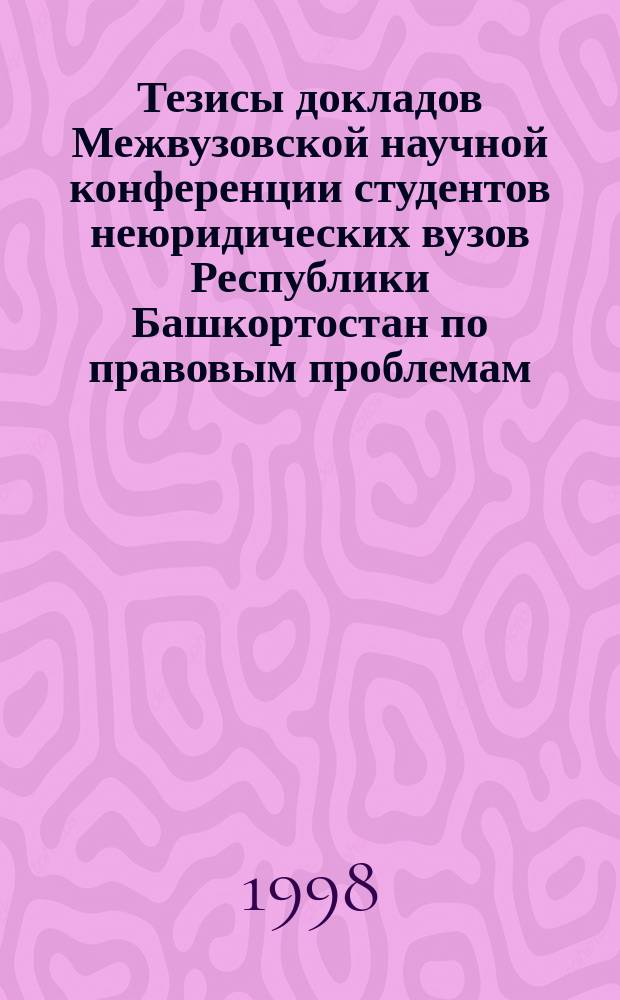 Тезисы докладов Межвузовской научной конференции студентов неюридических вузов Республики Башкортостан по правовым проблемам : Посвящ. 50-летию УГНТУ