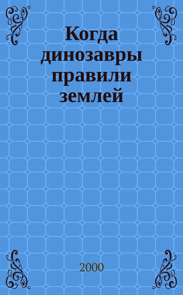 Когда динозавры правили землей : Для мл. и сред. шк. возраста