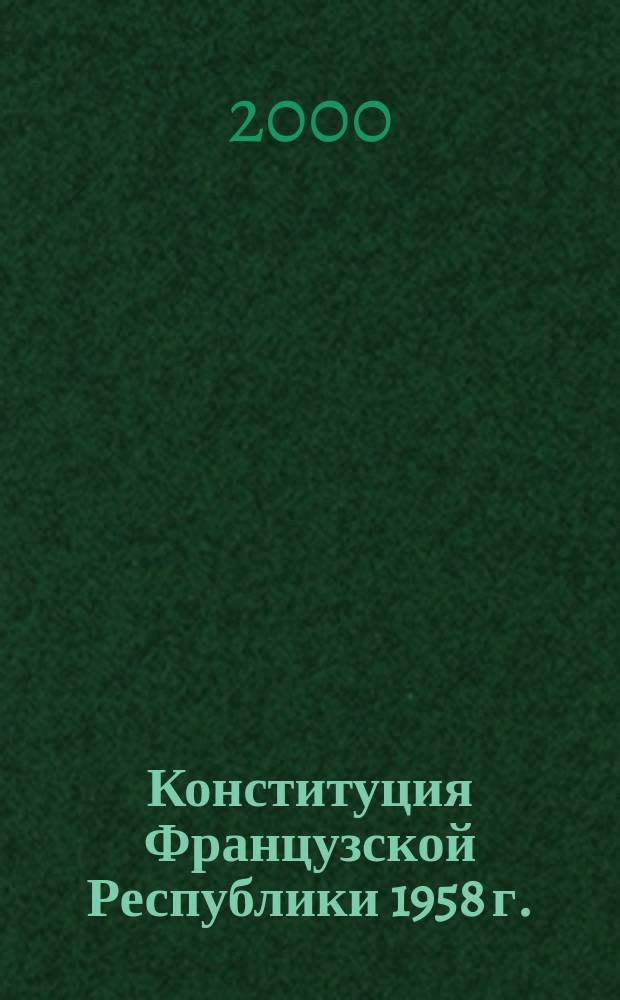 Конституция Французской Республики 1958 г. : С последующими изм. и доп. : Учеб. фр. юрид. яз. : Для студентов вузов, обучающихся по юрид. специальностям и направлениям