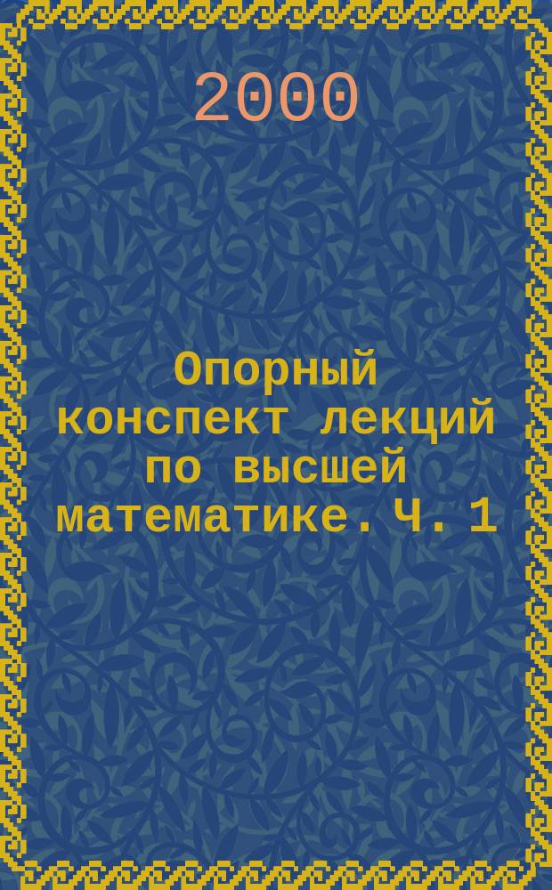Опорный конспект лекций по высшей математике. Ч. 1