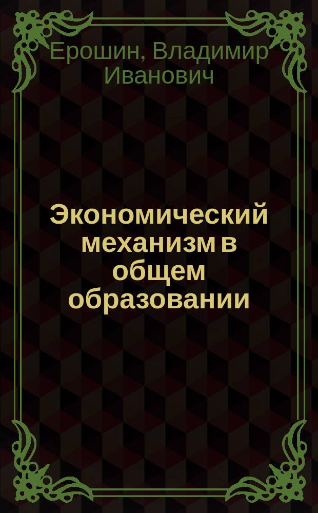 Экономический механизм в общем образовании : Автореф. дис. на соиск. учен. степ. д.э.н. : Спец. 08.00.05
