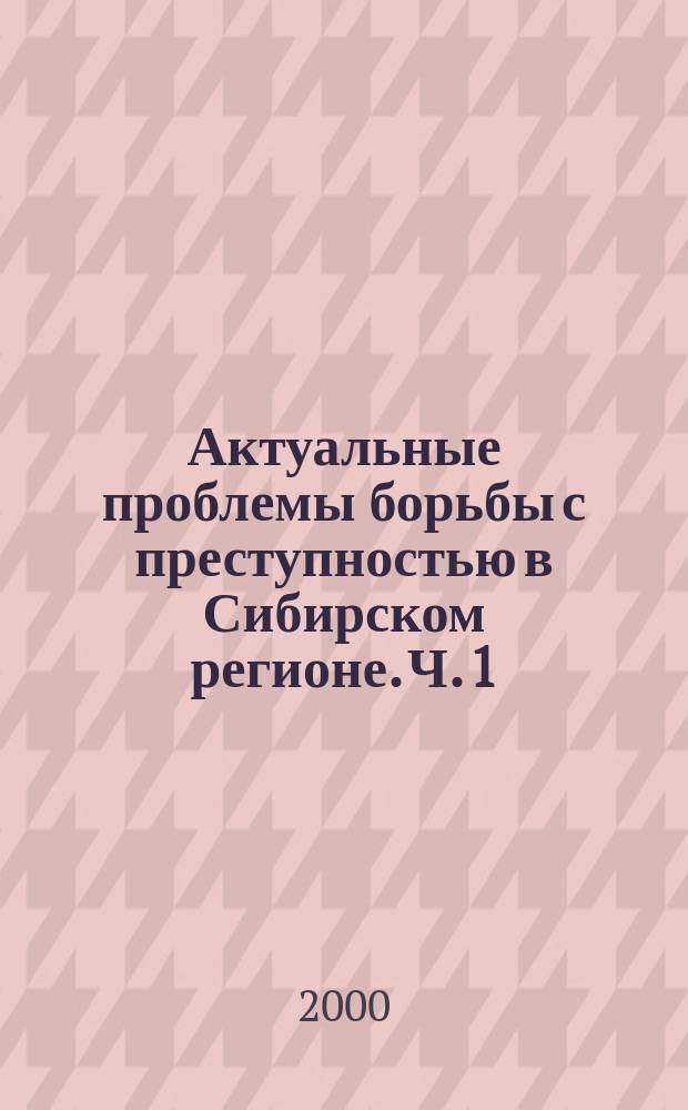 Актуальные проблемы борьбы с преступностью в Сибирском регионе. Ч. 1