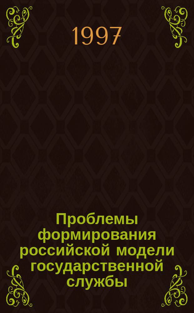 Проблемы формирования российской модели государственной службы : Учеб.-метод. пособие