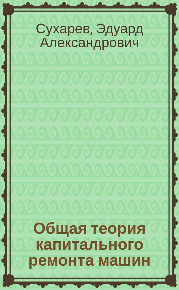 Общая теория капитального ремонта машин : Учеб. пособие для студентов спец. "Подъем.-трансп., строит., дор., мелиоратив. машины и оборуд."