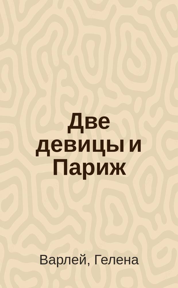 Две девицы и Париж : Роман. Начало, или Девушка нашего времени : Роман