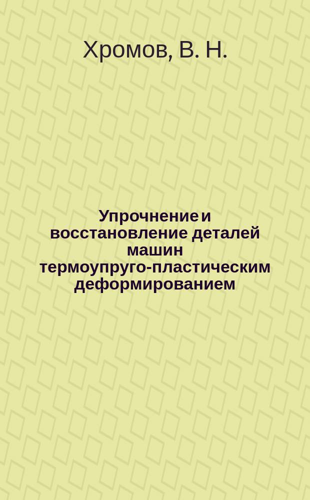 Упрочнение и восстановление деталей машин термоупруго-пластическим деформированием