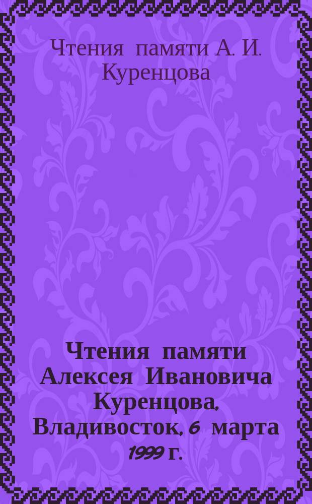 Чтения памяти Алексея Ивановича Куренцова, Владивосток, 6 марта 1999 г. = A.I. Kurentsov's Annual Memorial Meetings