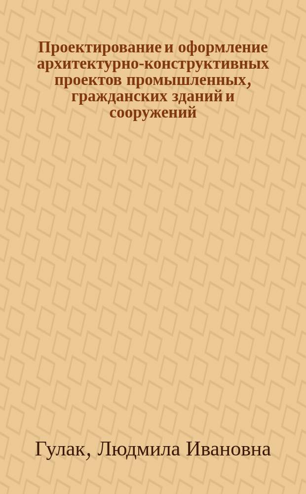 Проектирование и оформление архитектурно-конструктивных проектов промышленных, гражданских зданий и сооружений : Учеб. пособие
