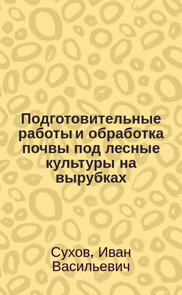 Подготовительные работы и обработка почвы под лесные культуры на вырубках : Текст лекций