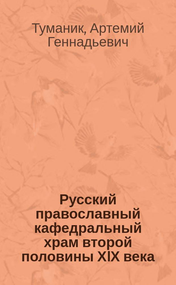 Русский православный кафедральный храм второй половины ХIХ века : Опыт ист.-культ. исслед. на прим. крупнейших православ. храмов Сибири