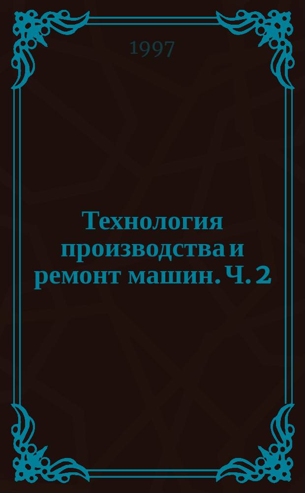 Технология производства и ремонт машин. Ч. 2