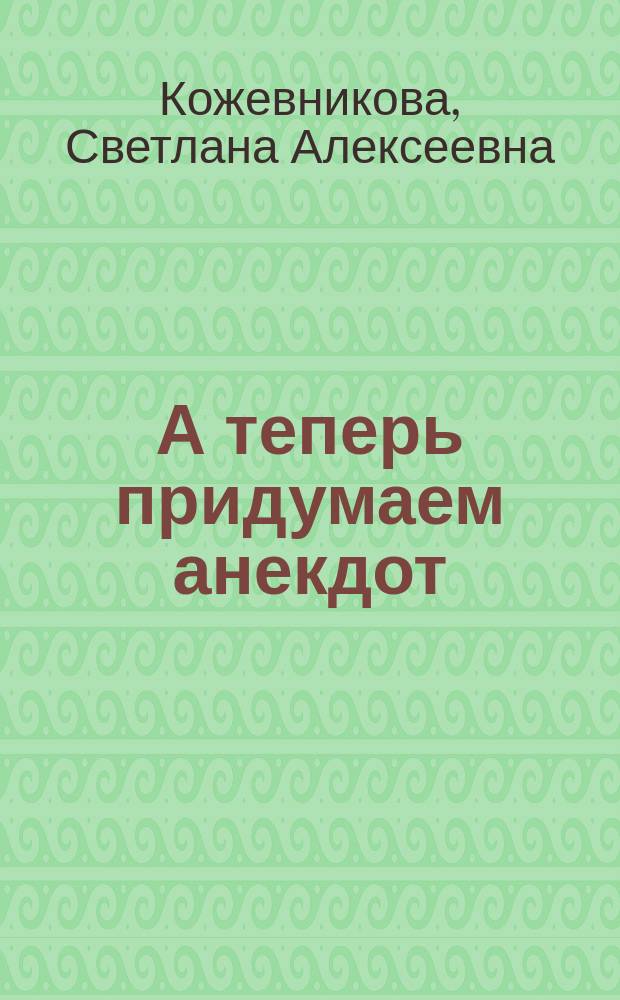 А теперь придумаем анекдот : Упражнения для развития чувства юмора и остроумия : Сб. логич. и нелогич. упражнений
