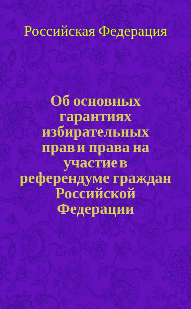 Об основных гарантиях избирательных прав и права на участие в референдуме граждан Российской Федерации : Федер. закон Рос. Федерации : Принят Гос. Думой 5 сент. 1997 г.