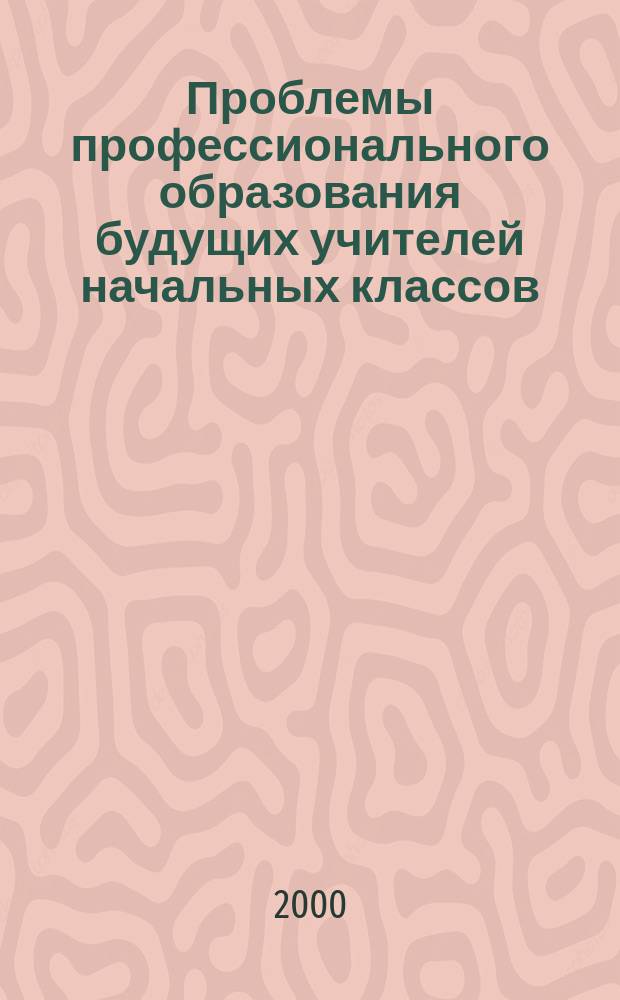 Проблемы профессионального образования будущих учителей начальных классов : Сб. науч. ст., посвящ. 40-летию фак. педагогики и методик нач. образования