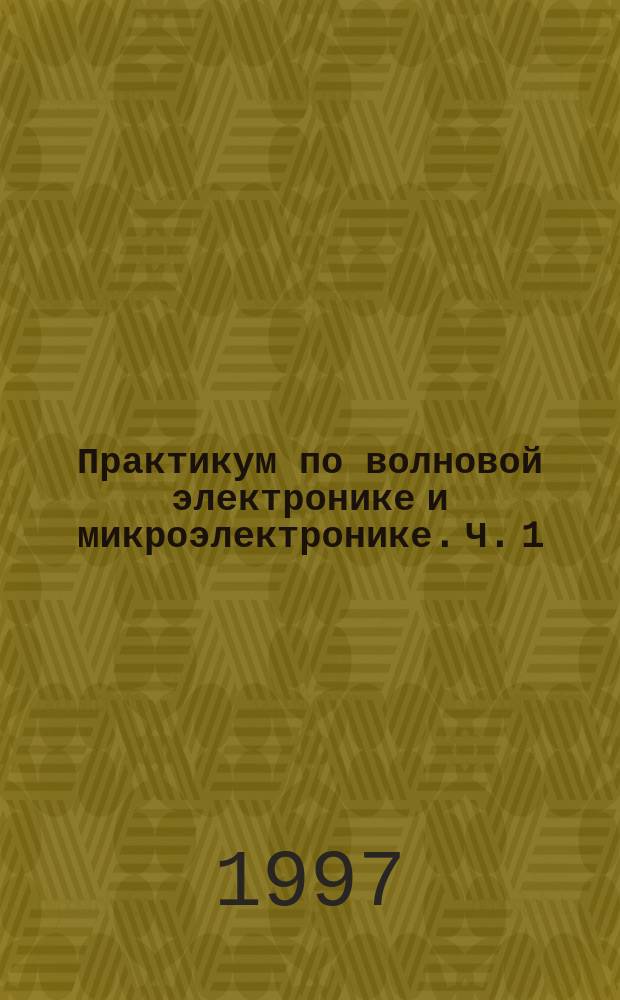 Практикум по волновой электронике и микроэлектронике. Ч. 1 : Волновая электроника
