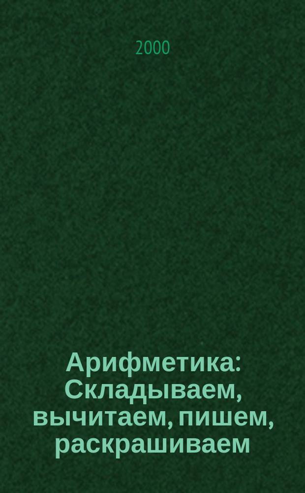 Арифметика : Складываем, вычитаем, пишем, раскрашиваем