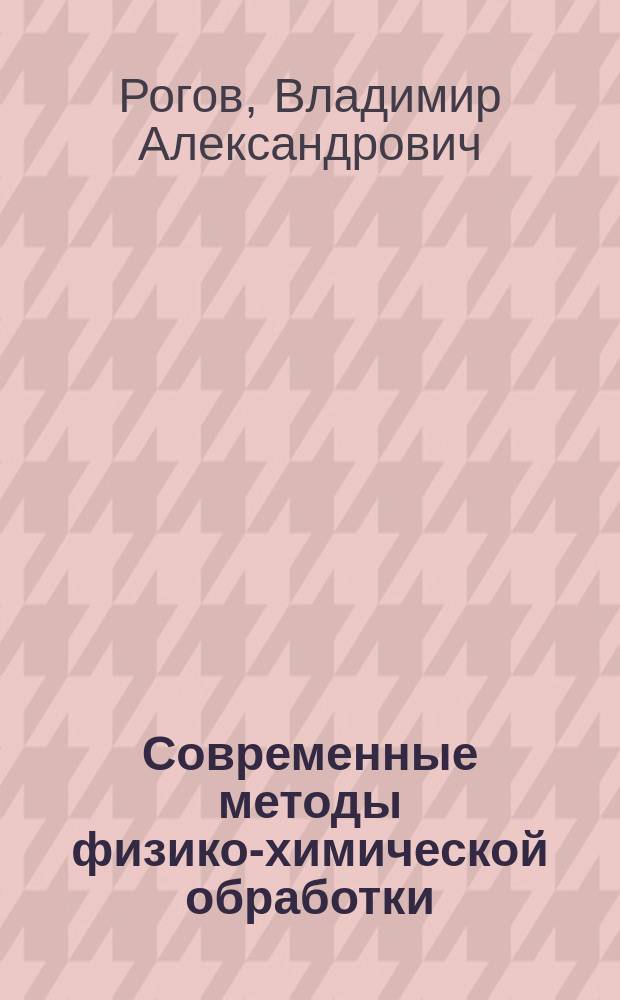 Современные методы физико-химической обработки : Учеб. пособия для студентов вузов, обучающихся по направлению "Технология, оборуд. и автоматизация машиностроит. пр-в" и спец.: "Технология машиностроения", "Металлорежущие станки и инструменты"