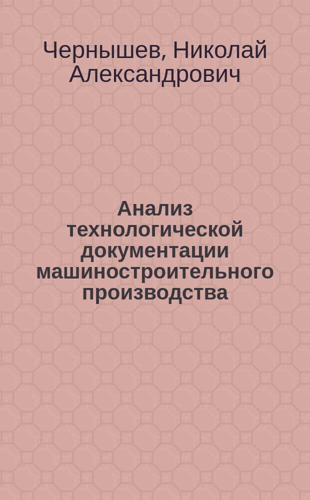 Анализ технологической документации машиностроительного производства : Учеб. пособие : Для вузов по направлениям "Технология, оборуд. и автоматизация машиностроит. пр-в", "Автоматизация и упр." и спец. "Технология машиностроения", "Металлорежущие станки и инструменты", "Автоматизация технол. процессов и пр-в"