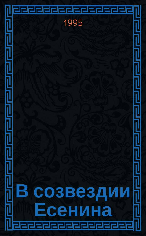 В созвездии Есенина : Коллектив. сб. : Посвящается столетию С.А. Есенина