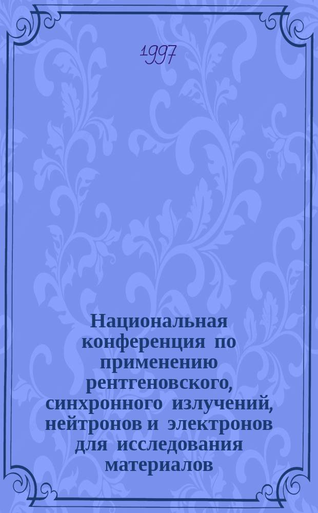 Национальная конференция по применению рентгеновского, синхронного излучений, нейтронов и электронов для исследования материалов (продолжение Всесоюзных совещаний по применению рентгеновских лучей для исследования материалов). Т. 1 : Научная программа РСНЭ'97. Структурный анализ. Структурная электронография