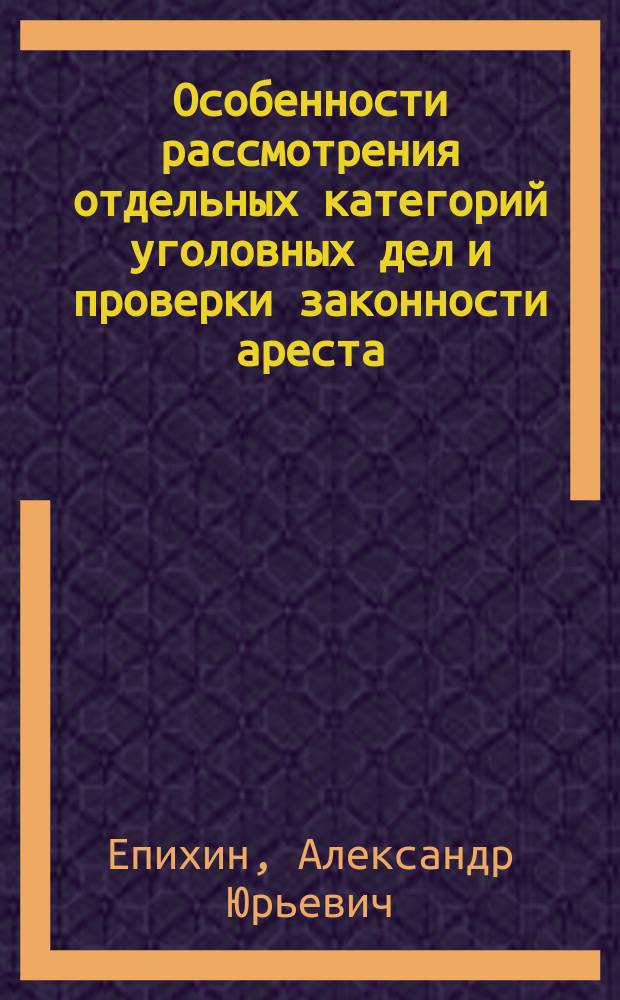 Особенности рассмотрения отдельных категорий уголовных дел и проверки законности ареста : Учеб. пособие