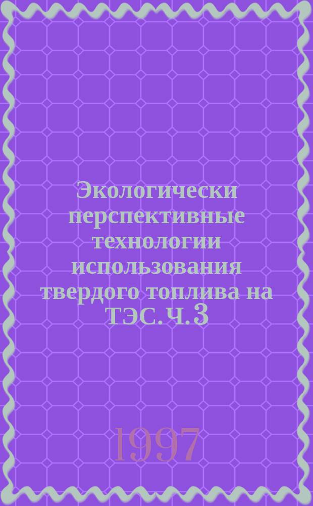 Экологически перспективные технологии использования твердого топлива на ТЭС. Ч. 3 : Экологически перспективные схемы использования твердого топлива на ТЭС
