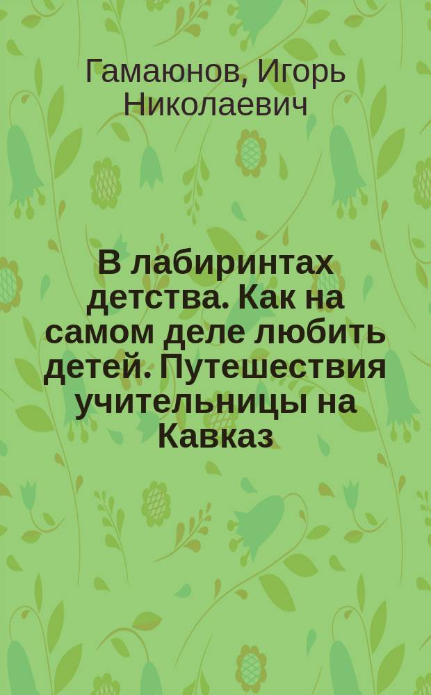 В лабиринтах детства. Как на самом деле любить детей. Путешествия учительницы на Кавказ. Что такое жестокое обращение с детьми?. Приглашение к соавторству. Осторожность и риск. О чем ваши дети спрашивают тех, кому они доверяют?. Детские годы великих людей