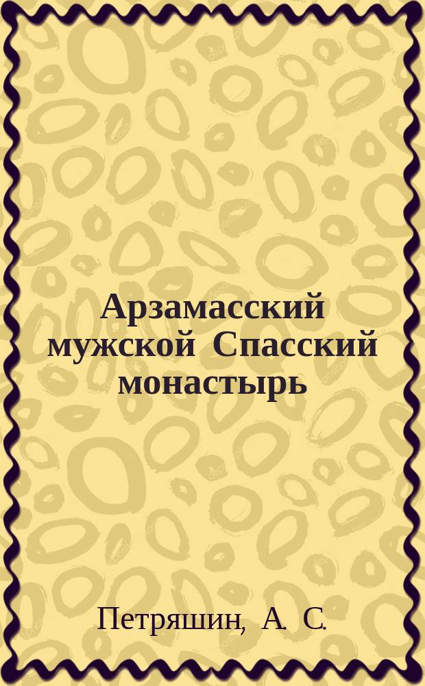 Арзамасский мужской Спасский монастырь : (История образования и архит.-худож. образ) : Учеб. пособие