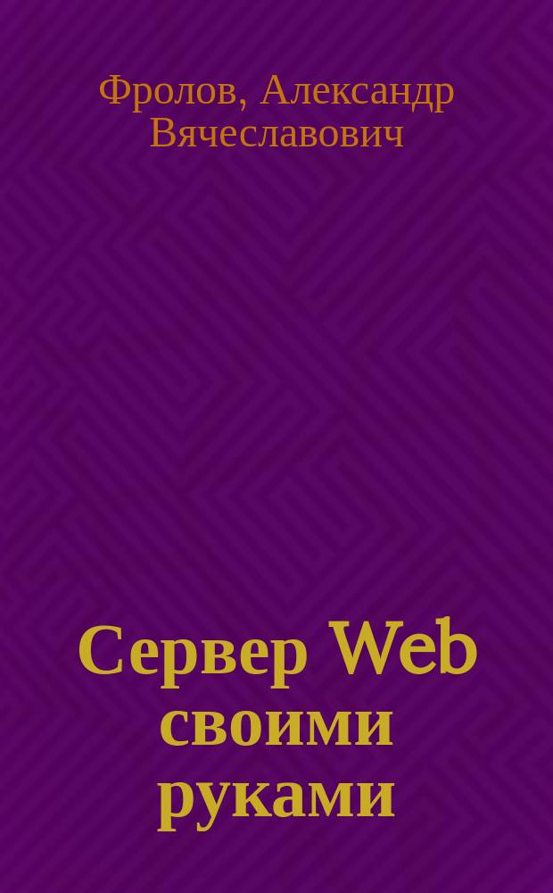 Сервер Web своими руками : Язык HTML, прил. CGI и ISAPI, установка серверов Web для Windows : Практ. рук.