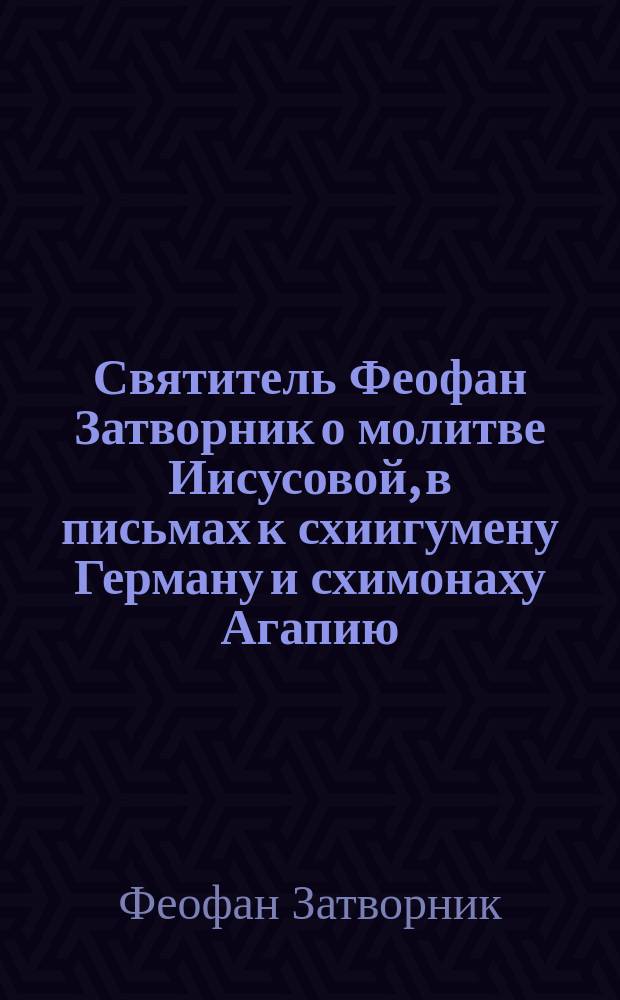 Святитель Феофан Затворник о молитве Иисусовой, в письмах к схиигумену Герману и схимонаху Агапию