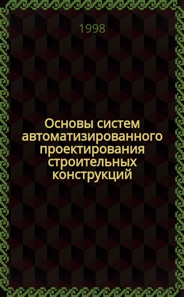 Основы систем автоматизированного проектирования строительных конструкций : Учеб. пособие для строит. спец. вузов : В 4 ч.