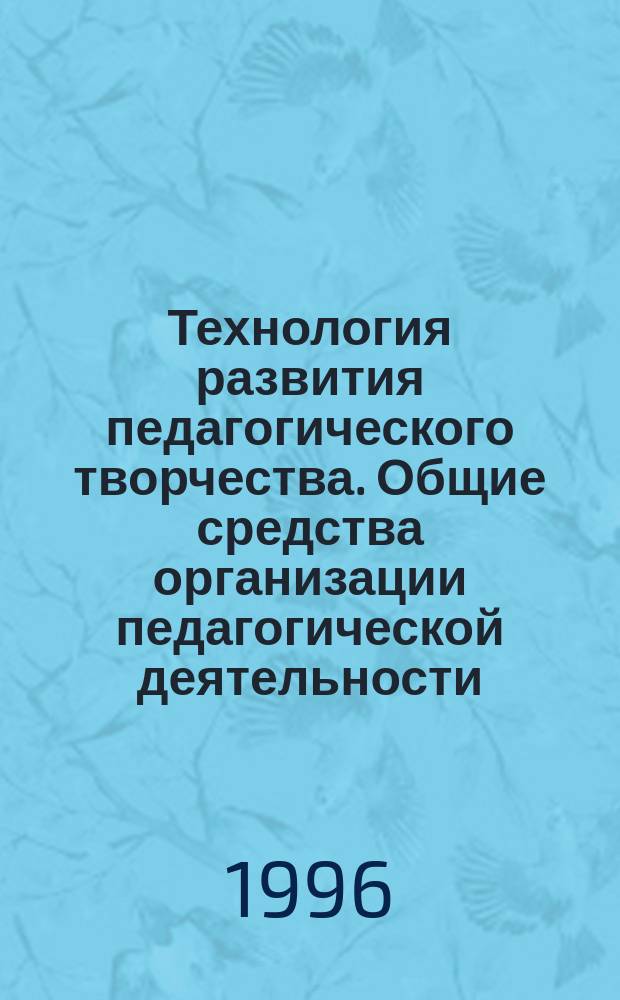 Технология развития педагогического творчества. Общие средства организации педагогической деятельности : Учеб. пособие : 5 цикл авт. шк